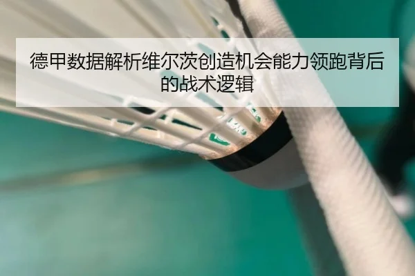 德甲数据解析维尔茨创造机会能力领跑背后的战术逻辑