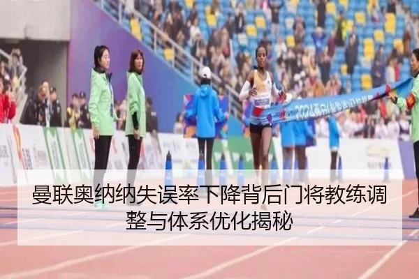 曼联奥纳纳失误率下降背后门将教练调整与体系优化揭秘