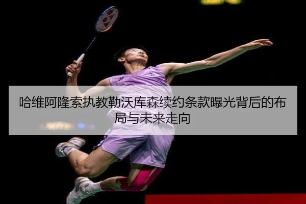 哈维阿隆索执教勒沃库森续约条款曝光背后的布局与未来走向