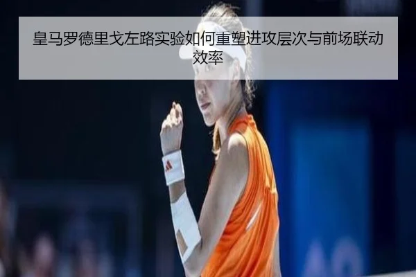 皇马罗德里戈左路实验如何重塑进攻层次与前场联动效率