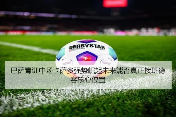 巴萨青训中场卡萨多强势崛起未来能否真正接班德容核心位置