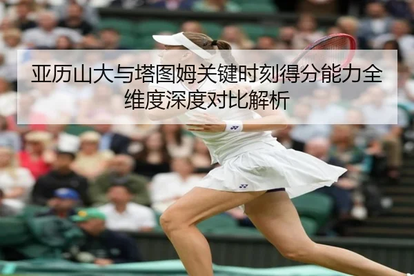 亚历山大与塔图姆关键时刻得分能力全维度深度对比解析
