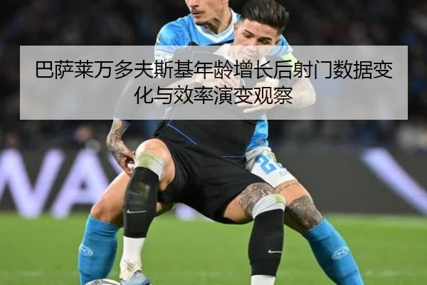 巴萨莱万多夫斯基年龄增长后射门数据变化与效率演变观察