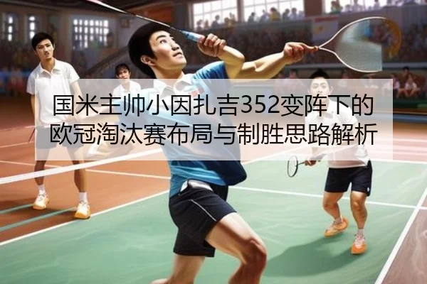 国米主帅小因扎吉352变阵下的欧冠淘汰赛布局与制胜思路解析
