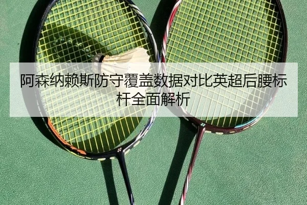 阿森纳赖斯防守覆盖数据对比英超后腰标杆全面解析
