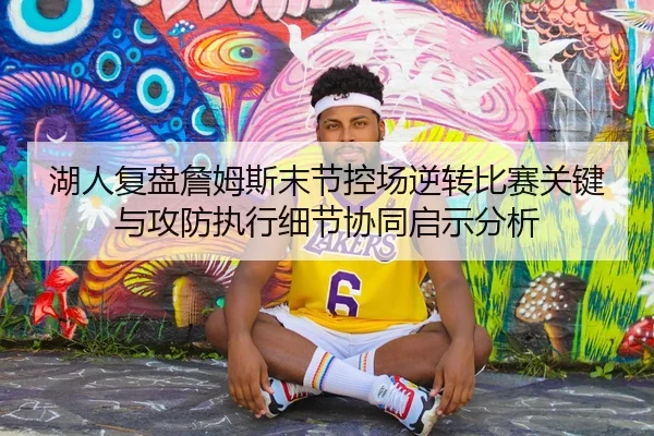 湖人复盘詹姆斯末节控场逆转比赛关键与攻防执行细节协同启示分析