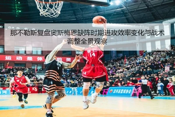 那不勒斯复盘奥斯梅恩缺阵时期进攻效率变化与战术调整全景观察